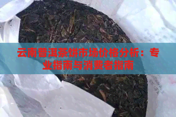 云南普洱茶饼市场价格分析：专业指南与消费者指南