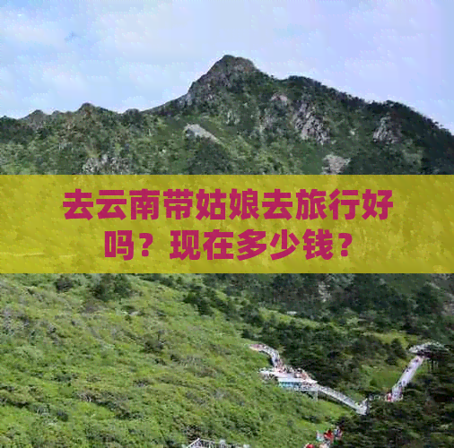 去云南带姑娘去旅行好吗？现在多少钱？