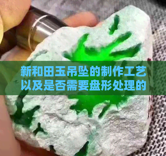 新和田玉吊坠的制作工艺以及是否需要盘形处理的探讨