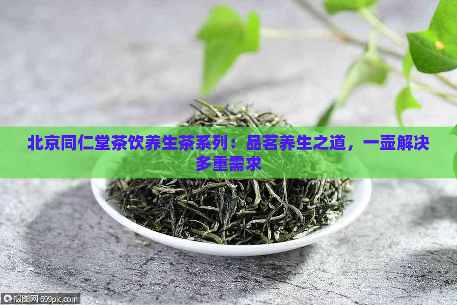 北京同仁堂茶饮养生茶系列：品茗养生之道，一壶解决多重需求