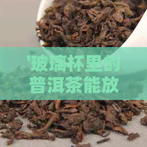 '玻璃杯里的普洱茶能放多久啊：泡法与用量建议'