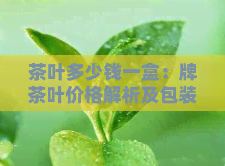 茶叶多少钱一盒：牌茶叶价格解析及包装形式介绍