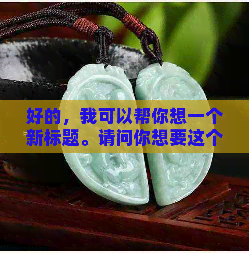 好的，我可以帮你想一个新标题。请问你想要这个新标题包含哪些关键词呢？