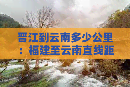 晋江到云南多少公里：福建至云南直线距离及高速路线解读