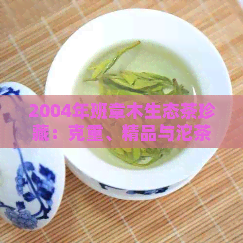 2004年班章木生态茶珍藏：克重、精品与沱茶的综合介绍