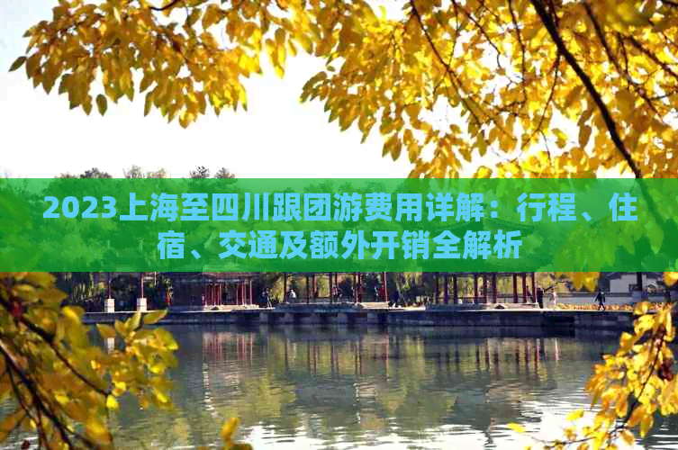 2023上海至四川跟团游费用详解：行程、住宿、交通及额外开销全解析