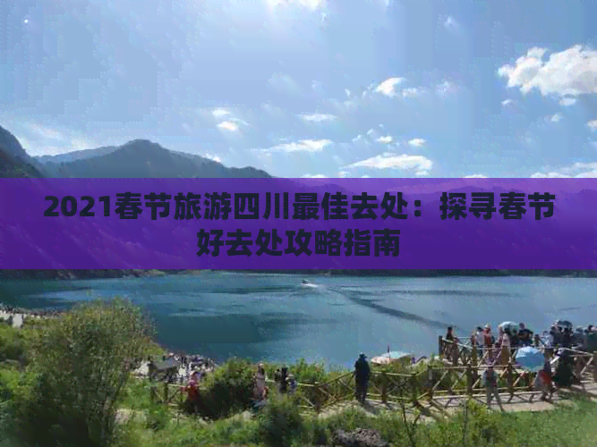 2021春节旅游四川更佳去处：探寻春节好去处攻略指南