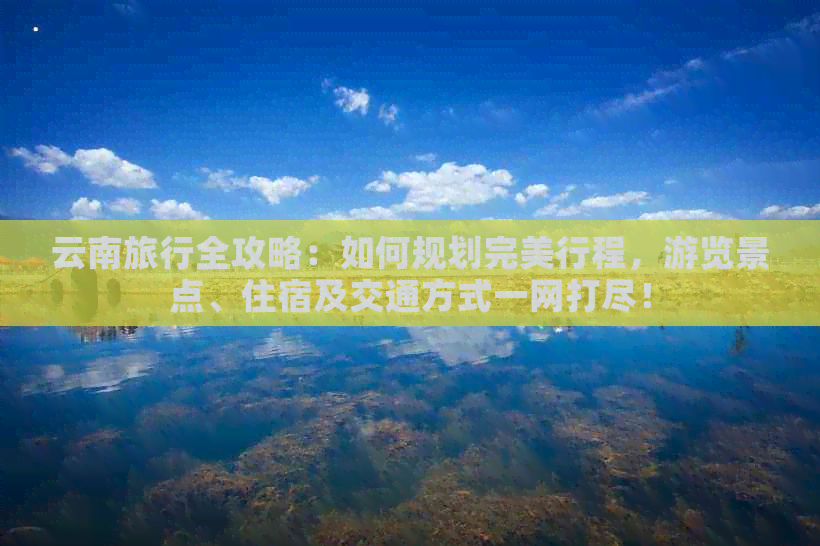 云南旅行全攻略：如何规划完美行程，游览景点、住宿及交通方式一网打尽！