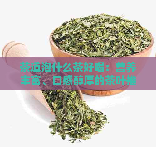 茶道泡什么茶好喝：营养丰富、口感醇厚的茶叶推荐及泡茶用水解析