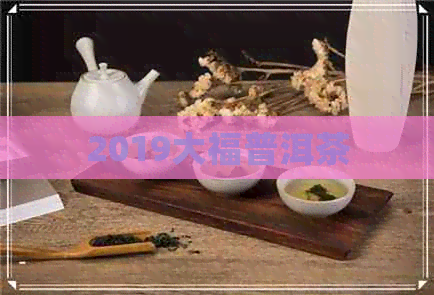 2019大福普洱茶