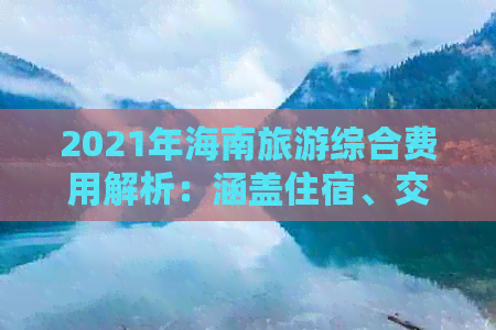 2021年海南旅游综合费用解析：涵盖住宿、交通、景点门票等最新价格指南