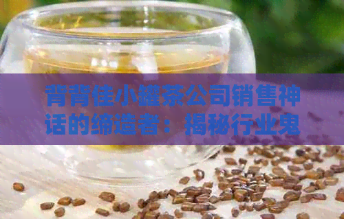 背背佳小罐茶公司销售神话的缔造者：揭秘行业鬼才的成功策略