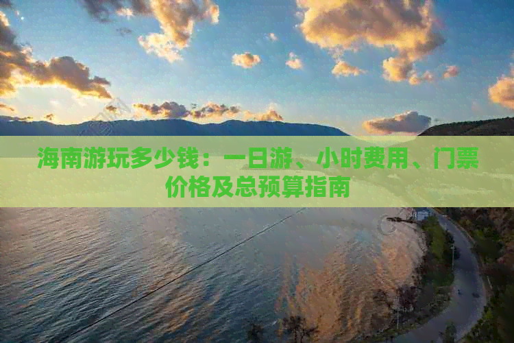 海南游玩多少钱：一日游、小时费用、门票价格及总预算指南