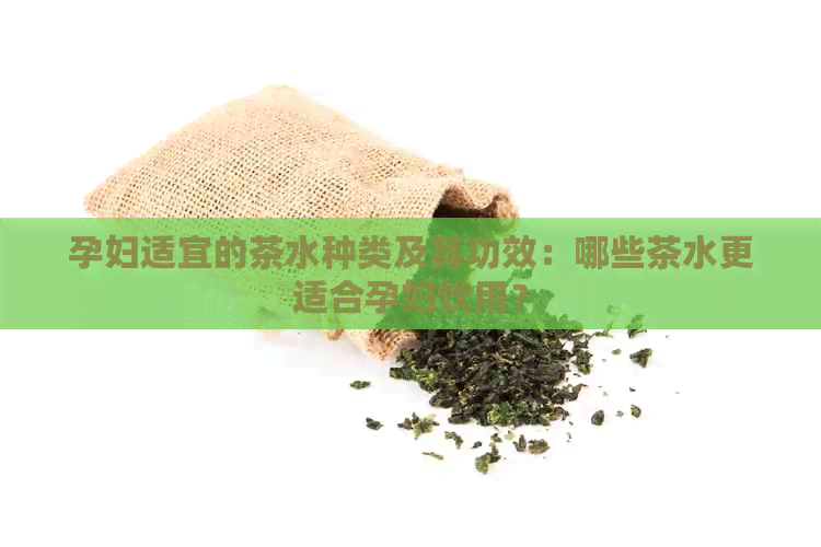 孕妇适宜的茶水种类及其功效：哪些茶水更适合孕妇饮用？