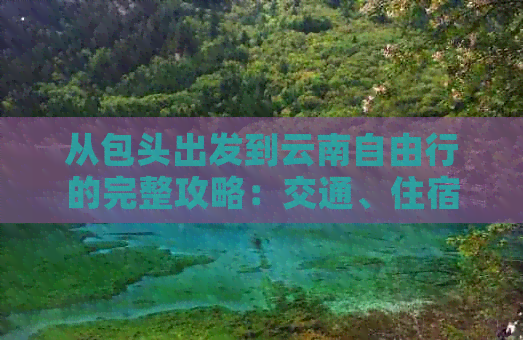 从包头出发到云南自由行的完整攻略：交通、住宿、景点和美食一网打尽