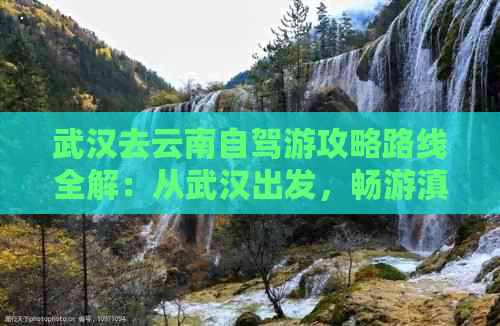 武汉去云南自驾游攻略路线全解：从武汉出发，畅游滇西之旅