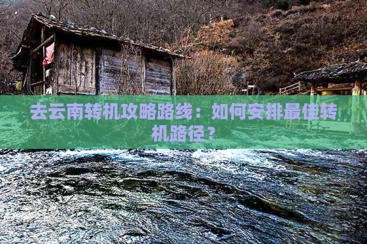 去云南转机攻略路线：如何安排更佳转机路径？