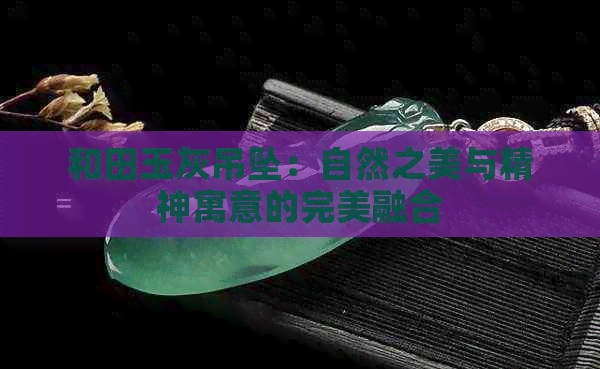 和田玉灰吊坠：自然之美与精神寓意的完美融合