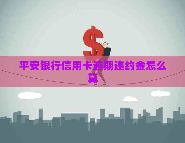 平安银行信用卡逾期违约金怎么算