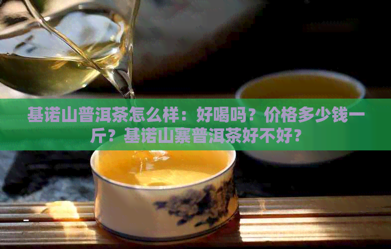 基诺山普洱茶怎么样：好喝吗？价格多少钱一斤？基诺山寨普洱茶好不好？