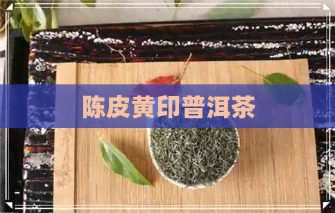 陈皮黄印普洱茶