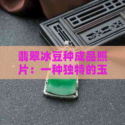 翡翠冰豆种成品照片：一种独特的玉石品种展示