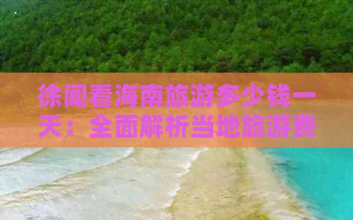 徐闻看海南旅游多少钱一天：全面解析当地旅游费用