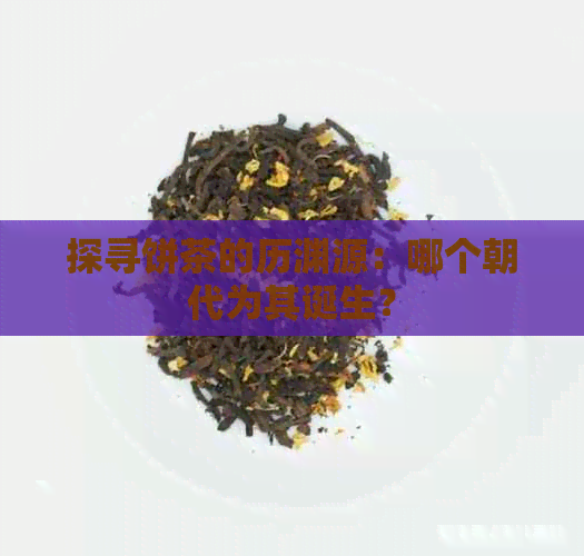 探寻饼茶的历渊源：哪个朝代为其诞生？