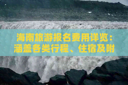 海南旅游报名费用详览：涵盖各类行程、住宿及附加服务价格指南