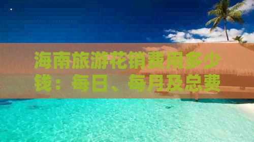 海南旅游花销费用多少钱：每日、每月及总费用解析