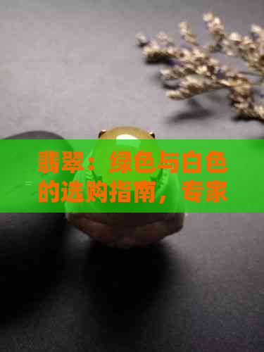 翡翠：绿色与白色的选购指南，专家教你如何分辨两者的优劣