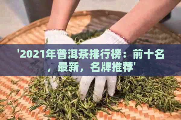 '2021年普洱茶排行榜：前十名，最新，名牌推荐'