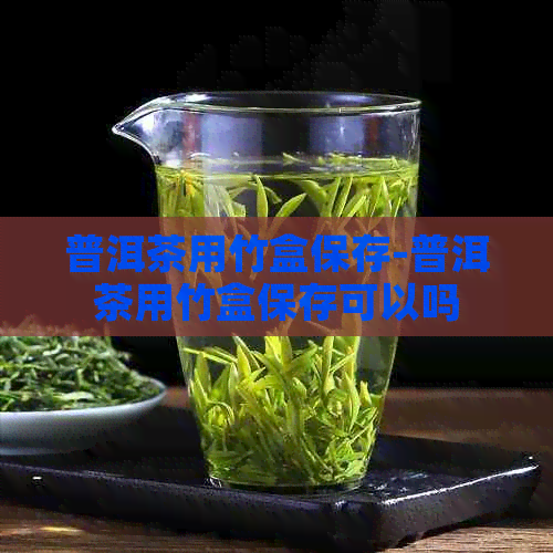 普洱茶用竹盒保存-普洱茶用竹盒保存可以吗