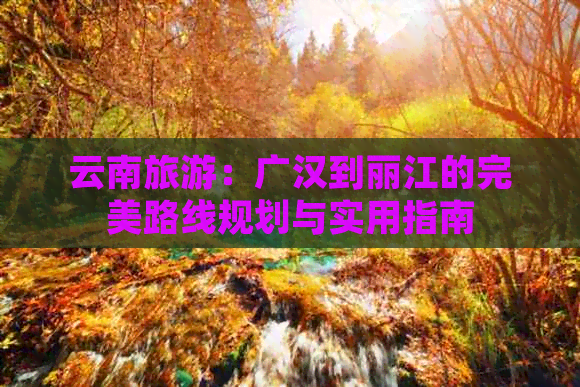 云南旅游：广汉到丽江的完美路线规划与实用指南