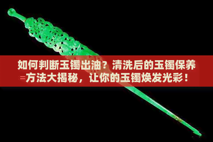 如何判断玉镯出油？清洗后的玉镯保养方法大揭秘，让你的玉镯焕发光彩！