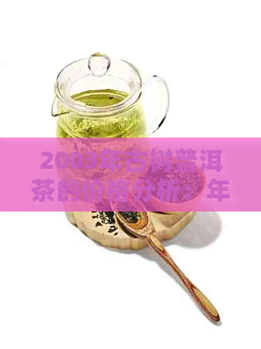 2003年古树普洱茶的价格分析：年份、品质与市场趋势