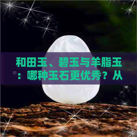 和田玉、碧玉与羊脂玉：哪种玉石更优秀？从质量、价值和选购建议全面比较