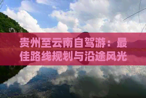 贵州至云南自驾游：更佳路线规划与沿途风光介绍