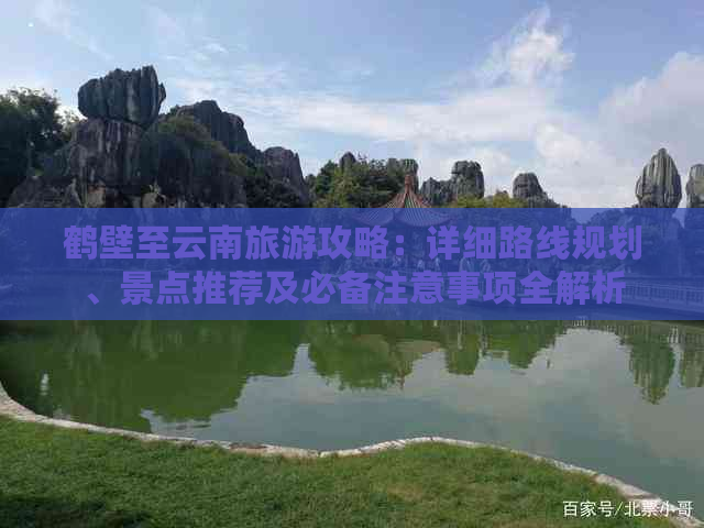 鹤壁至云南旅游攻略：详细路线规划、景点推荐及必备注意事项全解析