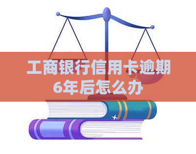 工商银行信用卡逾期6年后怎么办