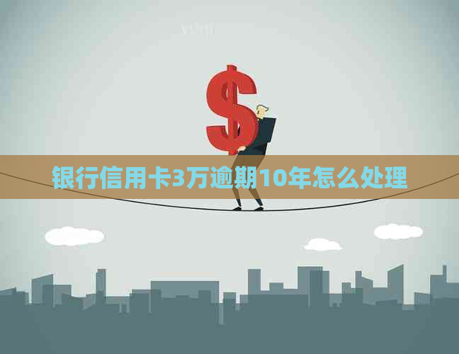 银行信用卡3万逾期10年怎么处理