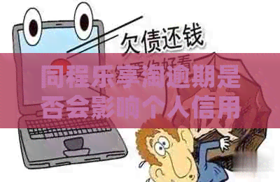 同程乐享淘逾期是否会影响个人信用记录