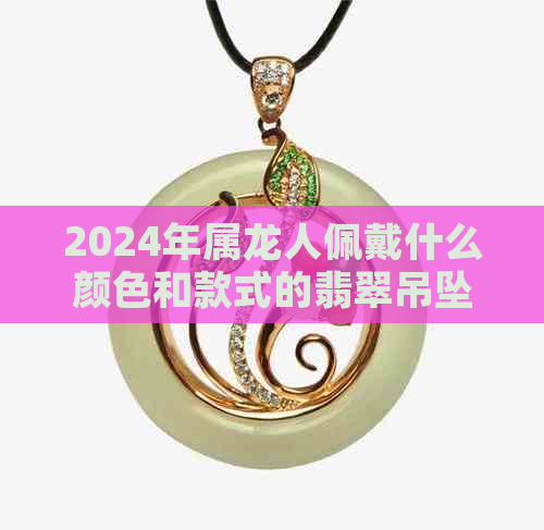 2024年属龙人佩戴什么颜色和款式的翡翠吊坠最合适？