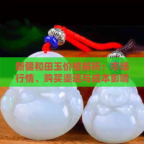 新疆和田玉价格解析：市场行情、购买渠道与成本影响全面分析
