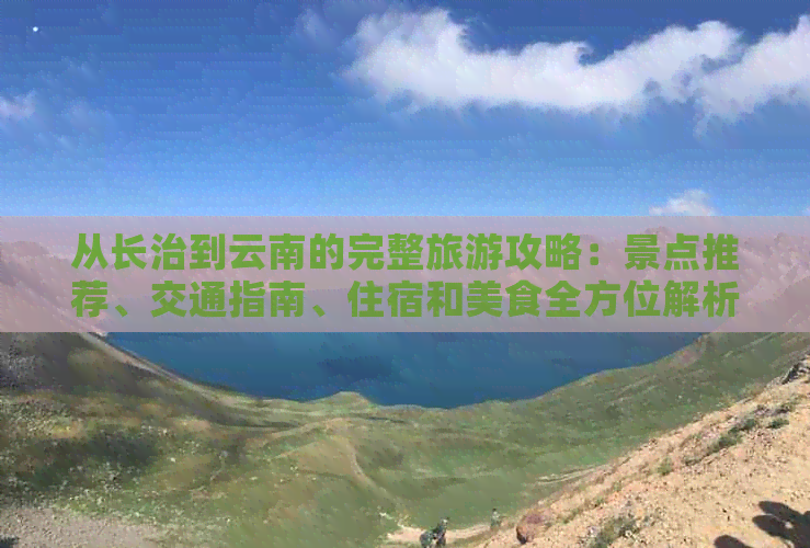 从长治到云南的完整旅游攻略：景点推荐、交通指南、住宿和美食全方位解析