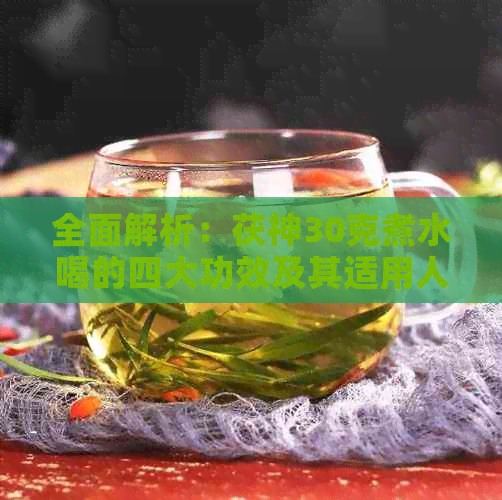 全面解析：茯神30克煮水喝的四大功效及其适用人群