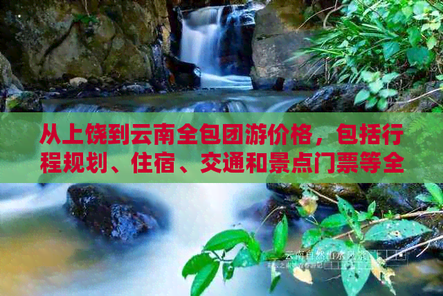 从上饶到云南全包团游价格，包括行程规划、住宿、交通和景点门票等全面信息