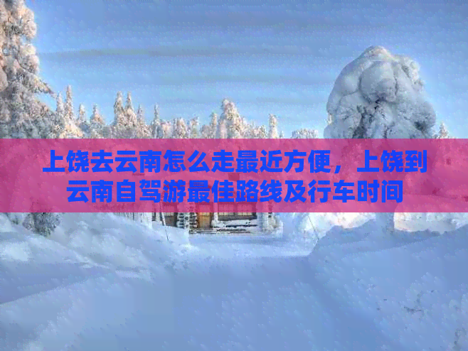 上饶去云南怎么走最近方便，上饶到云南自驾游更佳路线及行车时间