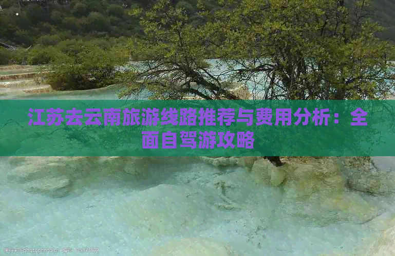 江苏去云南旅游线路推荐与费用分析：全面自驾游攻略