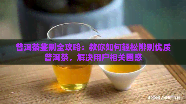 普洱茶鉴别全攻略：教你如何轻松辨别优质普洱茶，解决用户相关困惑